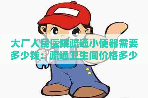 大厂人民医院疏通小便器需要多少钱：疏通卫生间价格多少钱