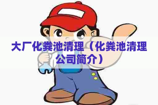 大厂化粪池清理（化粪池清理公司简介）