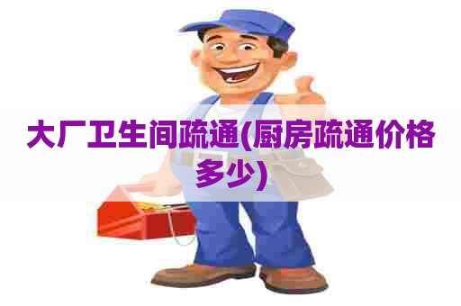 大厂卫生间疏通(厨房疏通价格多少)