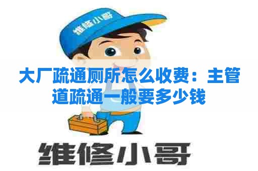 大厂疏通厕所怎么收费：主管道疏通一般要多少钱