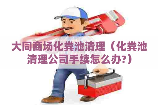 大同商场化粪池清理（化粪池清理公司手续怎么办?）