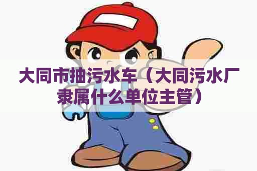 大同市抽污水车（大同污水厂隶属什么单位主管）