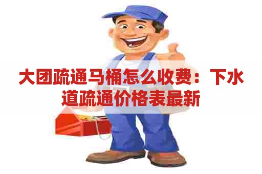 大团疏通马桶怎么收费：下水道疏通价格表最新