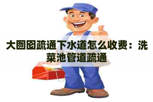 大囫囵疏通下水道怎么收费:洗菜池管道疏通 大囫囵疏通下水道怎么收费:洗菜池管道疏通