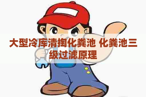 大型冷库清掏化粪池 化粪池三级过滤原理