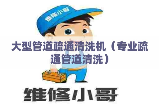 大型管道疏通清洗机（专业疏通管道清洗）