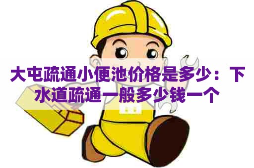 大屯疏通小便池价格是多少：下水道疏通一般多少钱一个