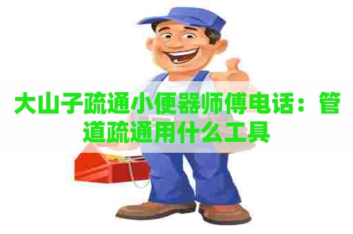 大山子疏通小便器师傅电话：管道疏通用什么工具