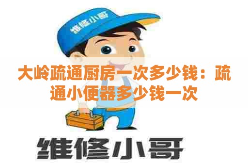 大岭疏通厨房一次多少钱：疏通小便器多少钱一次