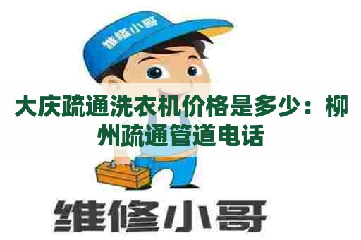 大庆疏通洗衣机价格是多少：柳州疏通管道电话