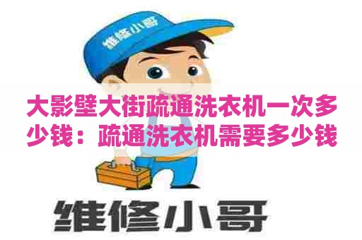 大影壁大街疏通洗衣机一次多少钱:疏通洗衣机需要多少钱一个 大影壁大街疏通洗衣机一次多少钱:疏通洗衣机需要多少钱一个
