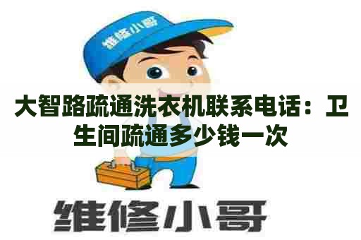 大智路疏通洗衣机联系电话:卫生间疏通多少钱一次 大智路疏通洗衣机联系电话:卫生间疏通多少钱一次