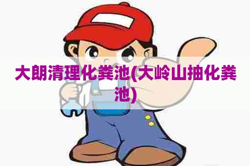 大朗清理化粪池(大岭山抽化粪池)