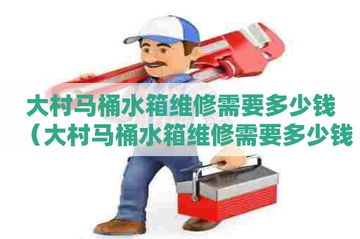 大村马桶水箱维修需要多少钱(大村马桶水箱维修需要多少钱呢) 大村马桶水箱维修需要多少钱(大村马桶水箱维修需要多少钱呢)