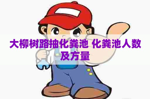 大柳树路抽化粪池 化粪池人数及方量