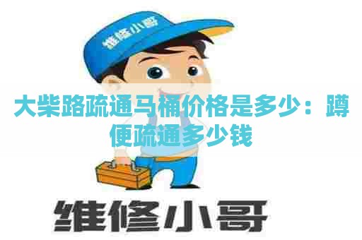大柴路疏通马桶价格是多少:蹲便疏通多少钱 大柴路疏通马桶价格是多少:蹲便疏通多少钱