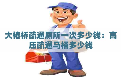 大椿桥疏通厕所一次多少钱：高压疏通马桶多少钱