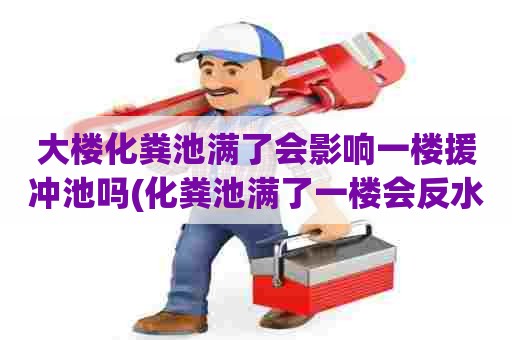 大楼化粪池满了会影响一楼援冲池吗(化粪池满了一楼会反水吗为什么)