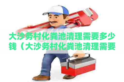 大沙务村化粪池清理需要多少钱(大沙务村化粪池清理需要多少钱一个) 大沙务村化粪池清理需要多少钱(大沙务村化粪池清理需要多少钱一个)