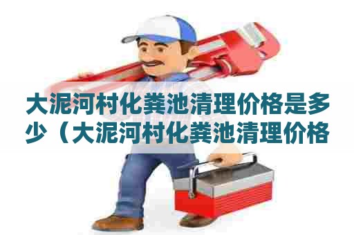 大泥河村化粪池清理价格是多少(大泥河村化粪池清理价格是多少钱) 大泥河村化粪池清理价格是多少(大泥河村化粪池清理价格是多少钱)