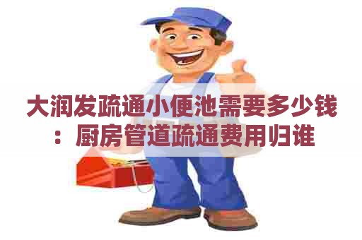 大润发疏通小便池需要多少钱：厨房管道疏通费用归谁