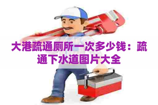 大港疏通厕所一次多少钱：疏通下水道图片大全