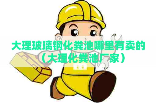 大理玻璃钢化粪池哪里有卖的（大理化粪池厂家）