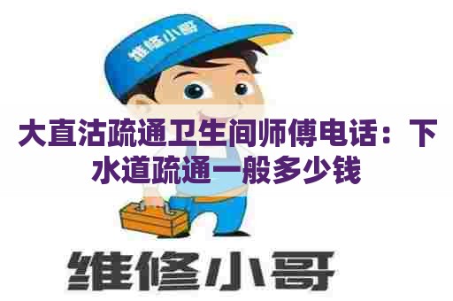 大直沽疏通卫生间师傅电话:下水道疏通一般多少钱 大直沽疏通卫生间师傅电话:下水道疏通一般多少钱
