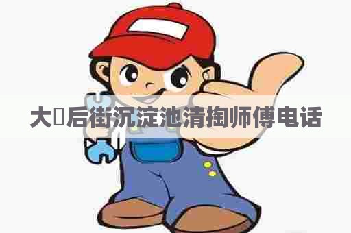 大硲后街沉淀池清掏师傅电话