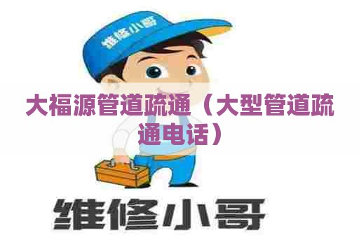大福源管道疏通（大型管道疏通电话）