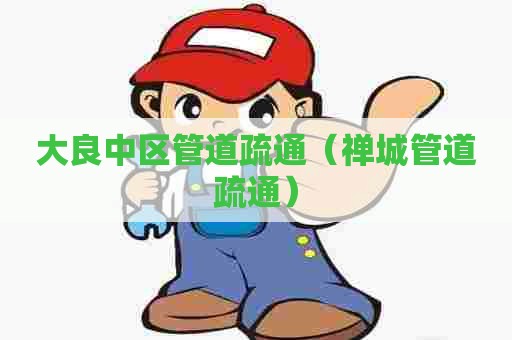 大良中区管道疏通(禅城管道疏通) 大良中区管道疏通(禅城管道疏通)