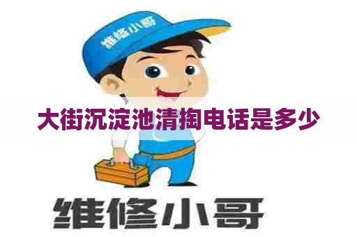 大街沉淀池清掏电话是多少 大街沉淀池清掏电话是多少