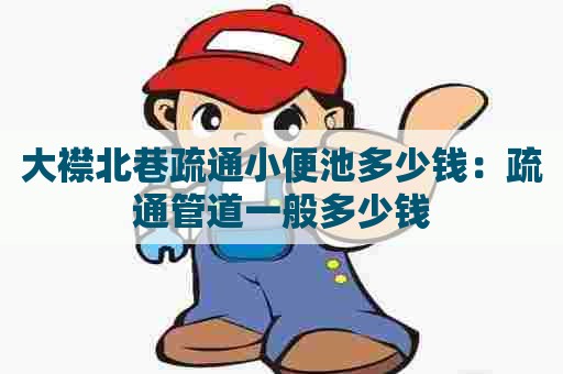 大襟北巷疏通小便池多少钱:疏通管道一般多少钱 大襟北巷疏通小便池多少钱:疏通管道一般多少钱