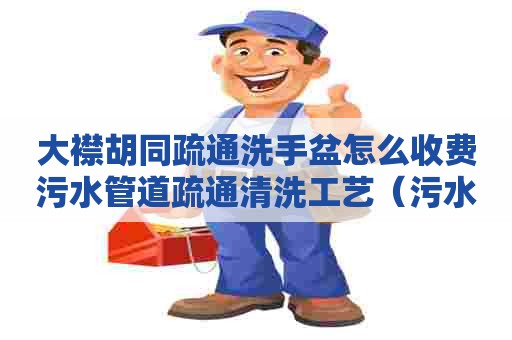 大襟胡同疏通洗手盆怎么收费污水管道疏通清洗工艺(污水管道清洗疏通) 大襟胡同疏通洗手盆怎么收费污水管道疏通清洗工艺(污水管道清洗疏通)