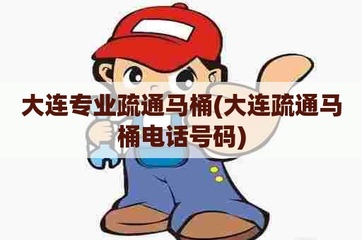 大连专业疏通马桶(大连疏通马桶电话号码)