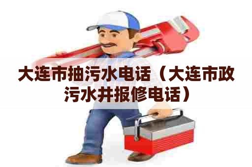 大连市抽污水电话（大连市政污水井报修电话）