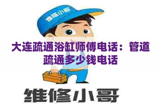 大连疏通浴缸师傅电话：管道疏通多少钱电话