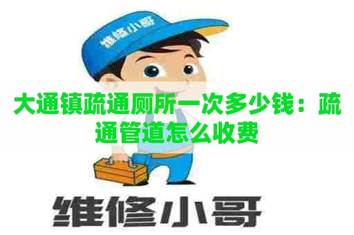 大通镇疏通厕所一次多少钱：疏通管道怎么收费