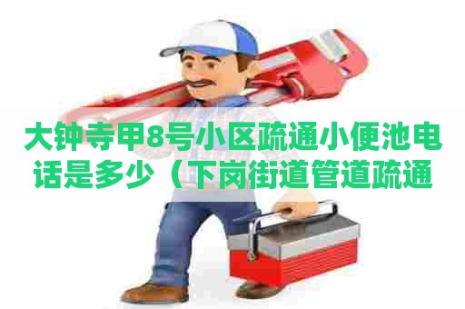 大钟寺甲8号小区疏通小便池电话是多少（下岗街道管道疏通保洁电话）