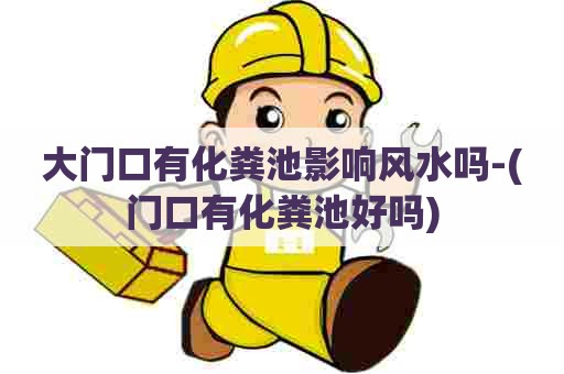 大门口有化粪池影响风水吗-(门口有化粪池好吗)