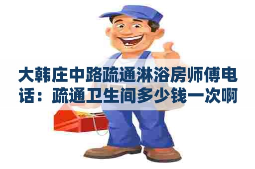 大韩庄中路疏通淋浴房师傅电话:疏通卫生间多少钱一次啊 大韩庄中路疏通淋浴房师傅电话:疏通卫生间多少钱一次啊