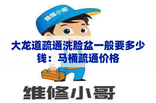 大龙道疏通洗脸盆一般要多少钱:马桶疏通价格 大龙道疏通洗脸盆一般要多少钱:马桶疏通价格