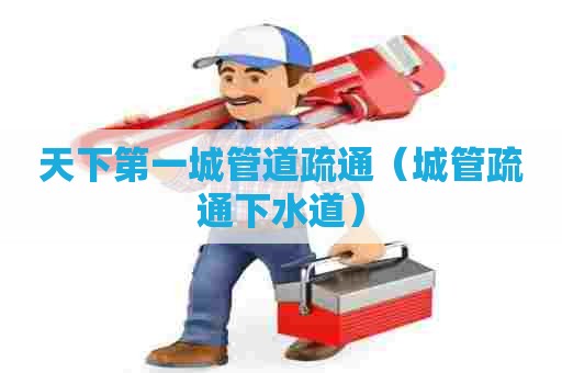天下第一城管道疏通(城管疏通下水道) 天下第一城管道疏通(城管疏通下水道)
