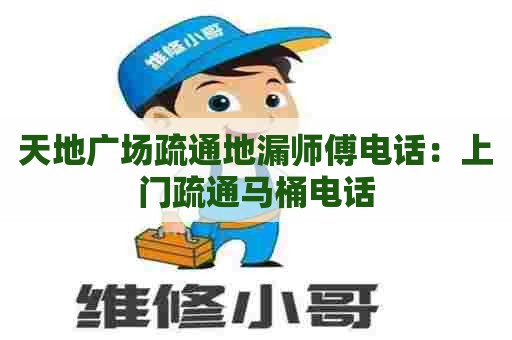 天地广场疏通地漏师傅电话:上门疏通马桶电话 天地广场疏通地漏师傅电话:上门疏通马桶电话