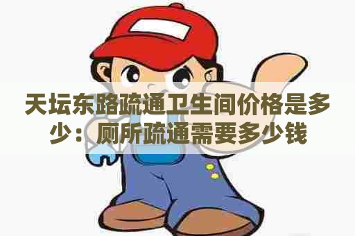 天坛东路疏通卫生间价格是多少:厕所疏通需要多少钱 天坛东路疏通卫生间价格是多少:厕所疏通需要多少钱