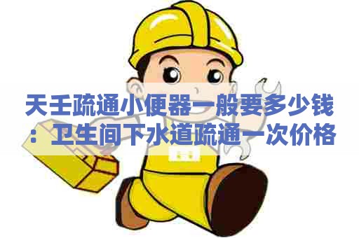 天壬疏通小便器一般要多少钱：卫生间下水道疏通一次价格