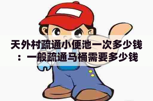 天外村疏通小便池一次多少钱:一般疏通马桶需要多少钱 天外村疏通小便池一次多少钱:一般疏通马桶需要多少钱