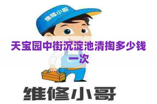 天宝园中街沉淀池清掏多少钱一次 天宝园中街沉淀池清掏多少钱一次