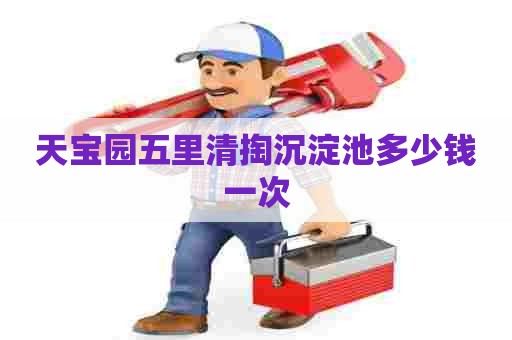 天宝园五里清掏沉淀池多少钱一次