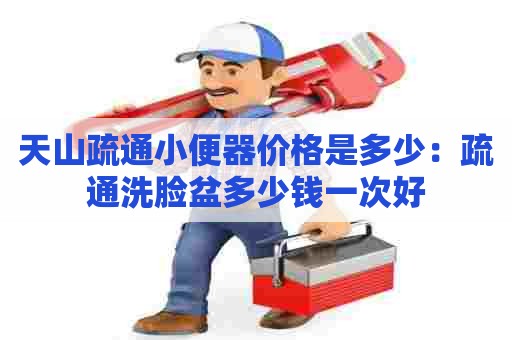 天山疏通小便器价格是多少:疏通洗脸盆多少钱一次好 天山疏通小便器价格是多少:疏通洗脸盆多少钱一次好